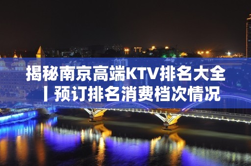 揭秘﻿南京高端KTV排名大全丨预订排名消费档次情况