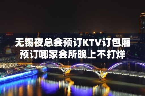 无锡夜总会预订KTV订包厢预订哪家会所晚上不打烊