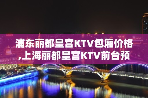 浦东丽都皇宫KTV包厢价格,上海丽都皇宫KTV前台预订咨询