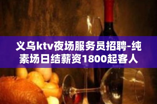 义乌ktv夜场服务员招聘-纯素场日结薪资1800起客人有钱大方