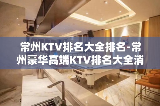 常州KTV排名大全排名-常州豪华高端KTV排名大全消费排行一览