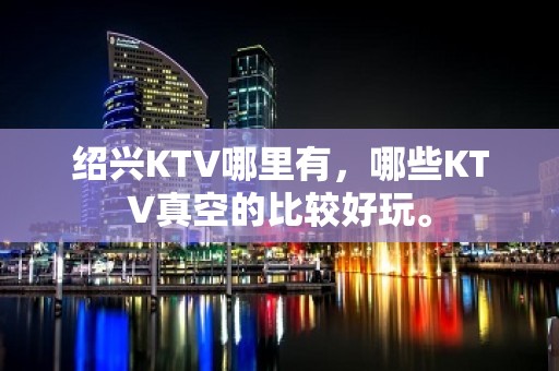 绍兴KTV哪里有，哪些KTV真空的比较好玩。