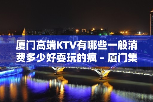 厦门高端KTV有哪些一般消费多少好耍玩的疯 – 厦门集美KTV排名大全