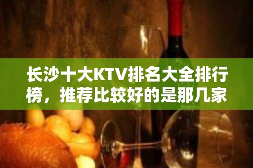 长沙十大KTV排名大全排行榜，推荐比较好的是那几家