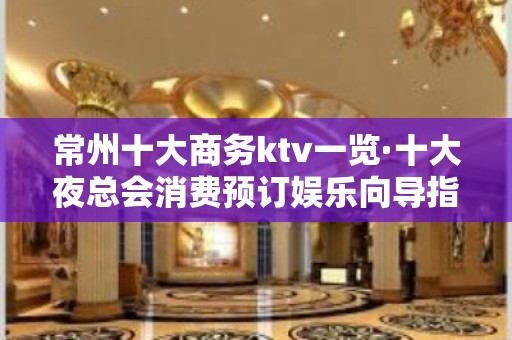 常州十大商务ktv一览·十大夜总会消费预订娱乐向导指南