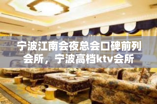 宁波江南会夜总会口碑前列会所，宁波高档ktv会所