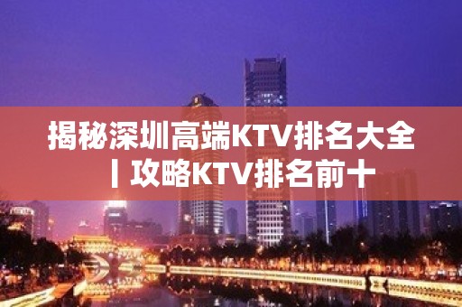 揭秘深圳高端KTV排名大全丨攻略KTV排名前十