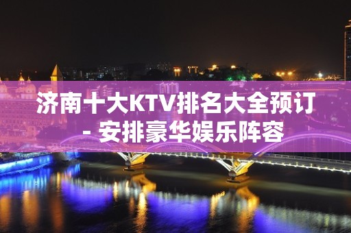 济南十大KTV排名大全预订－安排豪华娱乐阵容