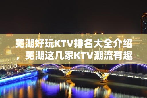 芜湖好玩KTV排名大全介绍，芜湖这几家KTV潮流有趣吸引顾客