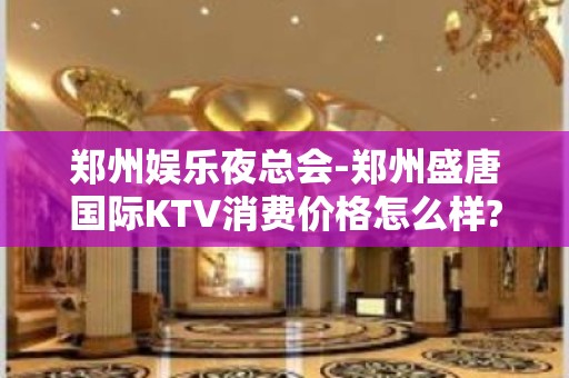 郑州娱乐夜总会-郑州盛唐国际KTV消费价格怎么样?