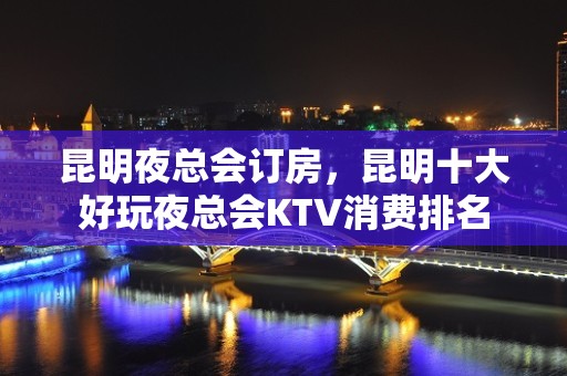 昆明夜总会订房，昆明十大好玩夜总会KTV消费排名