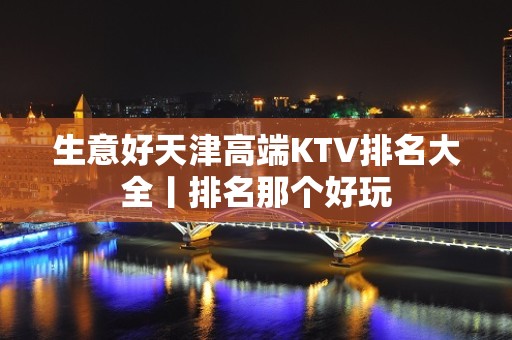 生意好天津高端KTV排名大全丨排名那个好玩