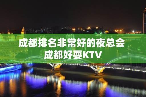 成都排名非常好的夜总会 成都好耍KTV