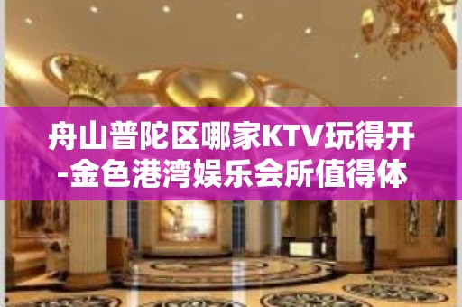 舟山普陀区哪家KTV玩得开-金色港湾娱乐会所值得体验。