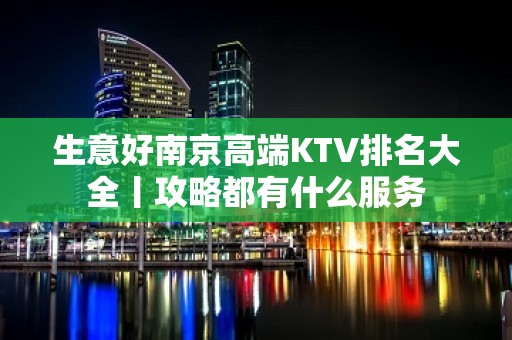 生意好﻿南京高端KTV排名大全丨攻略都有什么服务