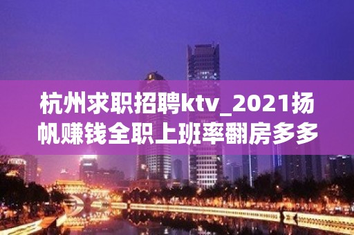 杭州求职招聘ktv_2021扬帆赚钱全职上班率翻房多多