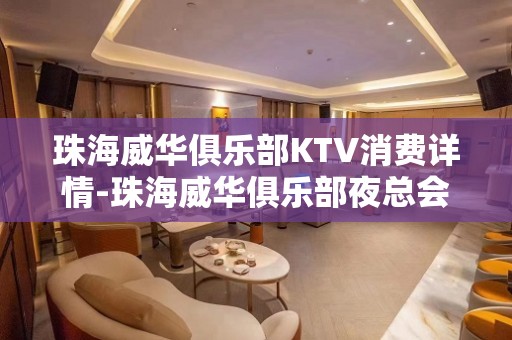 珠海威华俱乐部KTV消费详情-珠海威华俱乐部夜总会详细攻略