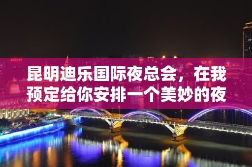 昆明迪乐国际夜总会，在我预定给你安排一个美妙的夜生活之旅