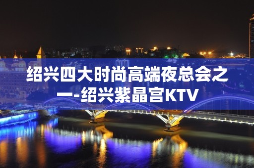 绍兴四大时尚高端夜总会之一-绍兴紫晶宫KTV