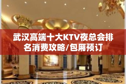 武汉高端十大KTV夜总会排名消费攻略/包厢预订