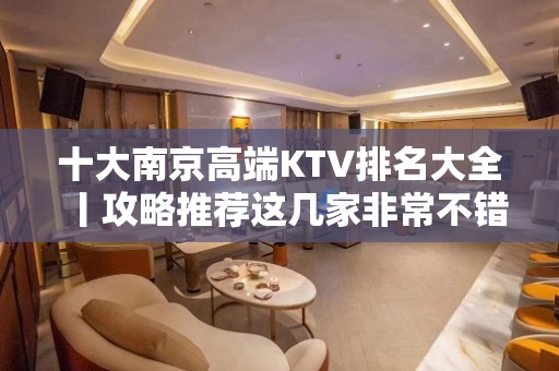 十大南京高端KTV排名大全丨攻略推荐这几家非常不错的