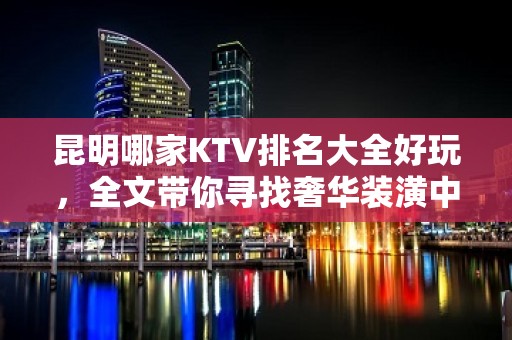 昆明哪家KTV排名大全好玩，全文带你寻找奢华装潢中的欢乐