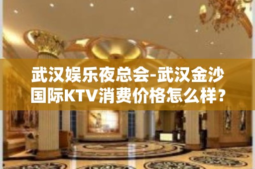 武汉娱乐夜总会-武汉金沙国际KTV消费价格怎么样？