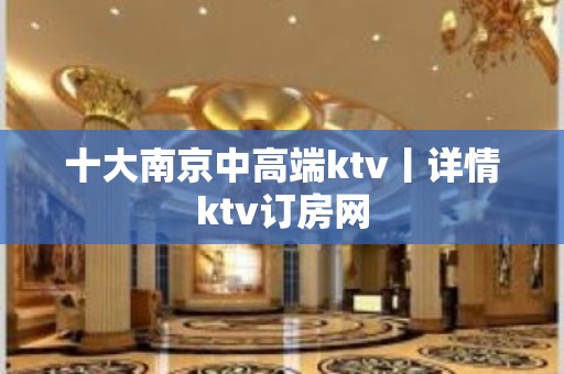 十大﻿南京中高端ktv丨详情ktv订房网