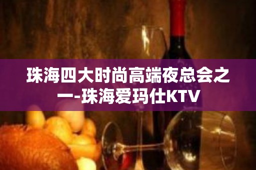 珠海四大时尚高端夜总会之一-珠海爱玛仕KTV