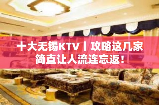 十大无锡KTV丨攻略这几家简直让人流连忘返！