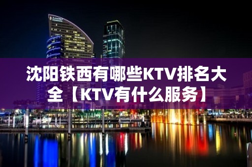 沈阳铁西有哪些KTV排名大全【KTV有什么服务】