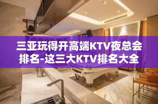 三亚玩得开高端KTV夜总会排名-这三大KTV排名大全值得去