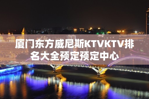 厦门东方威尼斯KTVKTV排名大全预定预定中心