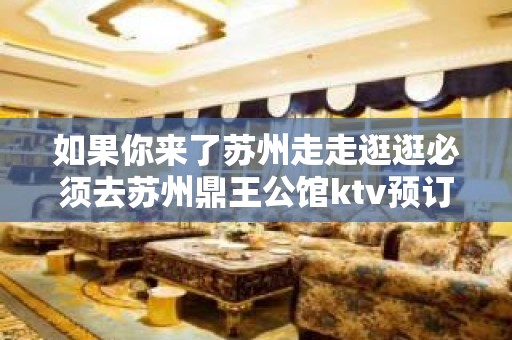 如果你来了苏州走走逛逛必须去苏州鼎王公馆ktv预订