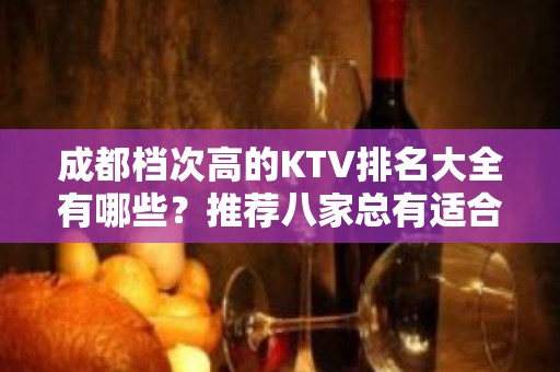 成都档次高的KTV排名大全有哪些？推荐八家总有适合你的