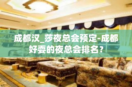 成都汉_莎夜总会预定-成都好耍的夜总会排名？