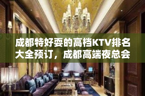 成都特好耍的高档KTV排名大全预订，成都高端夜总会KTV排名明细