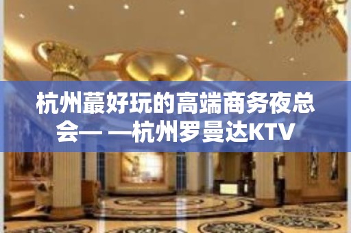 杭州蕞好玩的高端商务夜总会— —杭州罗曼达KTV