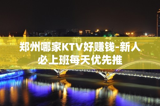 郑州哪家KTV好赚钱-新人必上班每天优先推