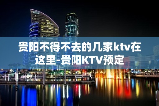 贵阳不得不去的几家ktv在这里-贵阳KTV预定