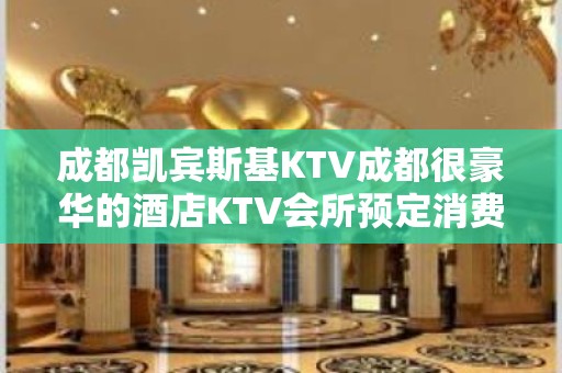 成都凯宾斯基KTV成都很豪华的酒店KTV会所预定消费