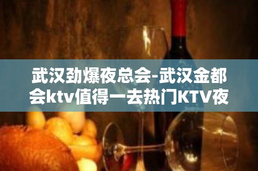 武汉劲爆夜总会-武汉金都会ktv值得一去热门KTV夜场