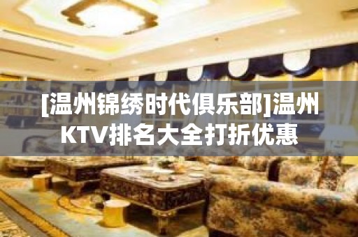 [温州锦绣时代俱乐部]温州KTV排名大全打折优惠