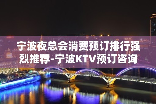 宁波夜总会消费预订排行强烈推荐-宁波KTV预订咨询-推荐信息