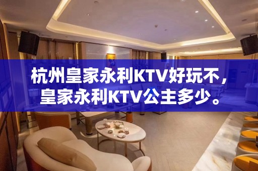 杭州皇家永利KTV好玩不，皇家永利KTV公主多少。