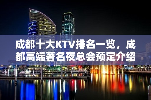 成都十大KTV排名一览，成都高端著名夜总会预定介绍