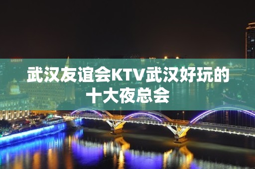 武汉友谊会KTV武汉好玩的十大夜总会