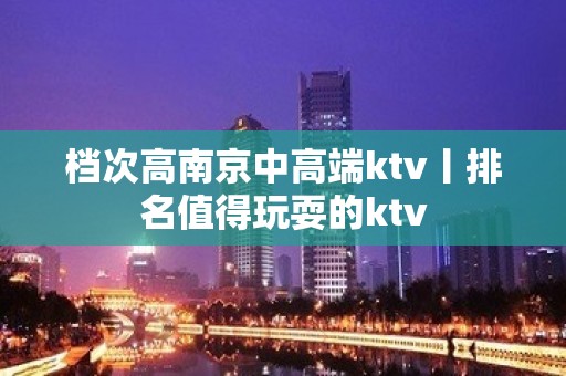 档次高﻿南京中高端ktv丨排名值得玩耍的ktv