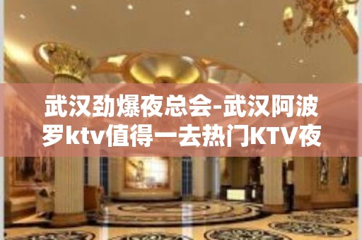 武汉劲爆夜总会-武汉阿波罗ktv值得一去热门KTV夜场