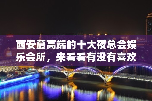 西安蕞高端的十大夜总会娱乐会所，来看看有没有喜欢的